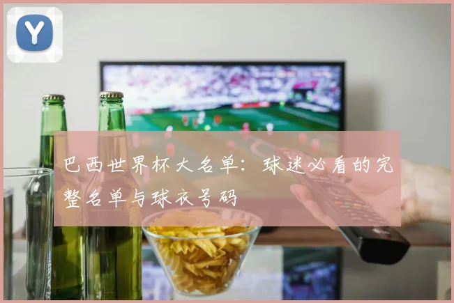 巴西世界杯大名单:球迷必看的完整名单与球衣号码