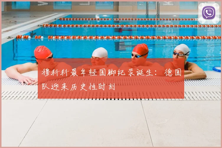 穆科科最年轻国脚纪录诞生:德国队迎来历史性时刻