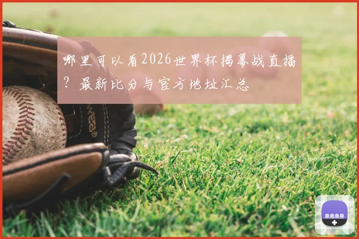 哪里可以看2026世界杯揭幕战直播?最新比分与官方地址汇总