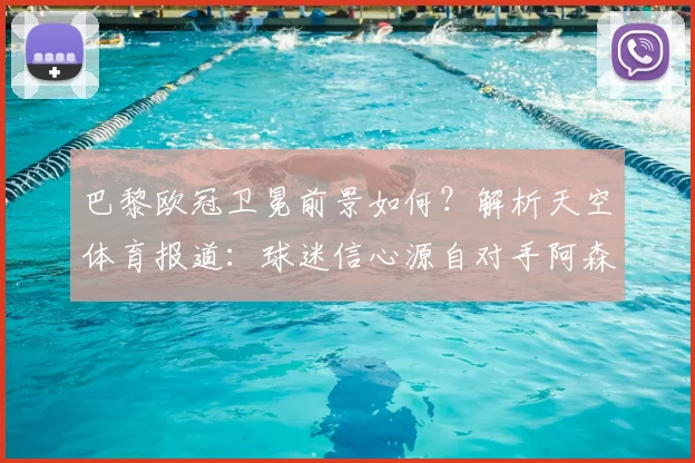 巴黎欧冠卫冕前景如何?解析天空体育报道:球迷信心源自对手阿森纳显露疲惫