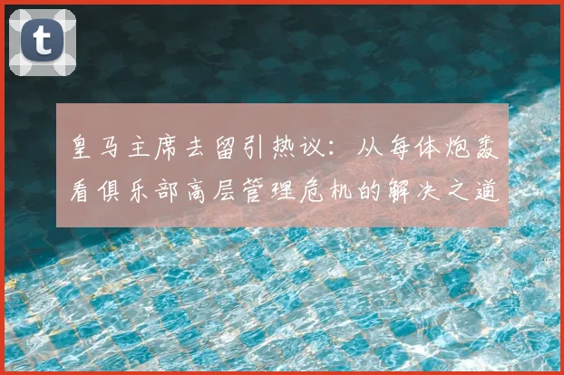 皇马主席去留引热议:从每体炮轰看俱乐部高层管理危机的解决之道