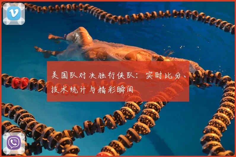 美国队对决独行侠队:实时比分、技术统计与精彩瞬间