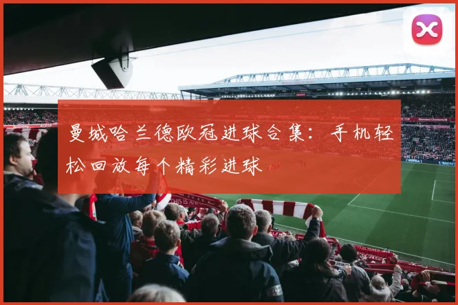 曼城哈兰德欧冠进球合集:手机轻松回放每个精彩进球