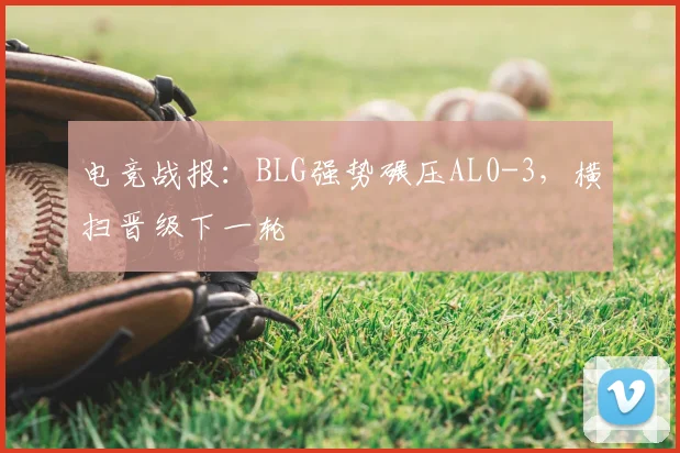 电竞战报:BLG强势碾压AL0-3,横扫晋级下一轮