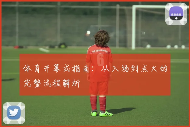 体育开幕式指南:从入场到点火的完整流程解析