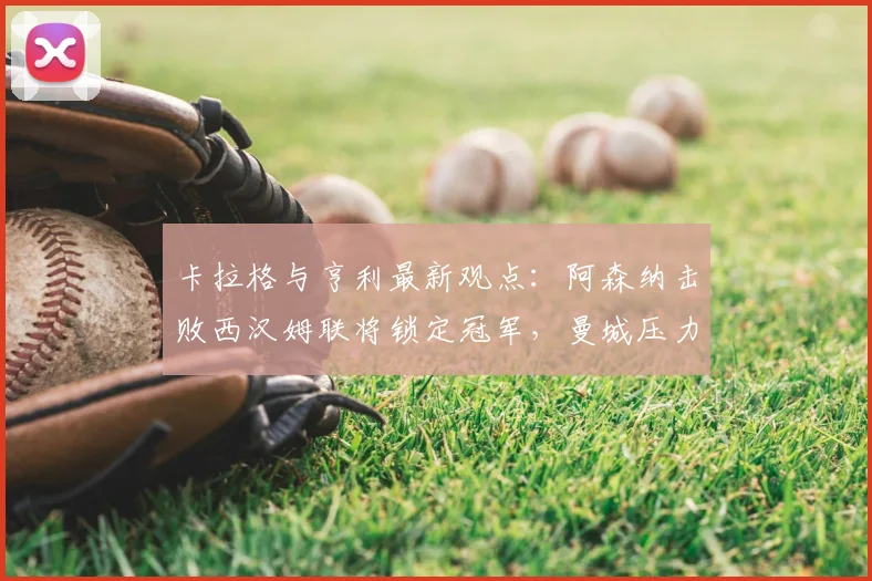 卡拉格与亨利最新观点:阿森纳击败西汉姆联将锁定冠军,曼城压力倍增