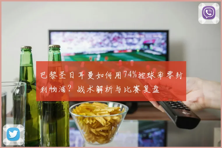 巴黎圣日耳曼如何用74%控球率零封利物浦?战术解析与比赛复盘