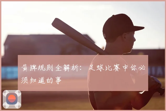 黄牌规则全解析:足球比赛中你必须知道的事