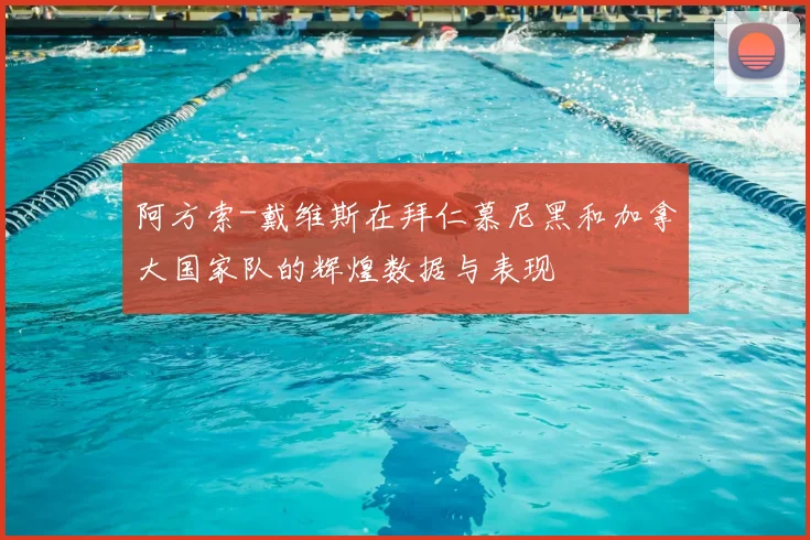 阿方索-戴维斯在拜仁慕尼黑和加拿大国家队的辉煌数据与表现