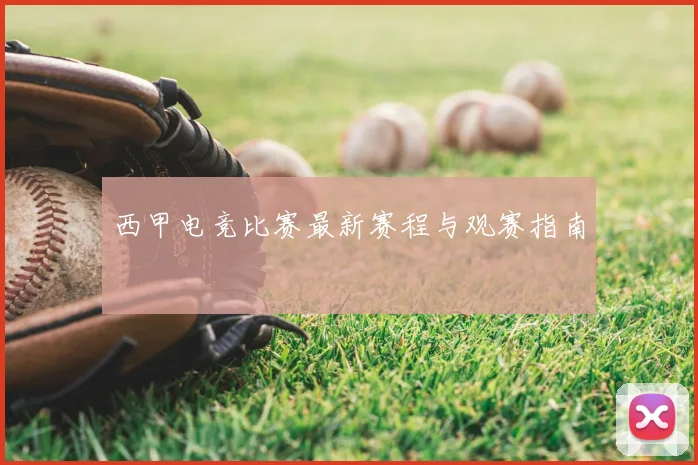 西甲电竞比赛最新赛程与观赛指南