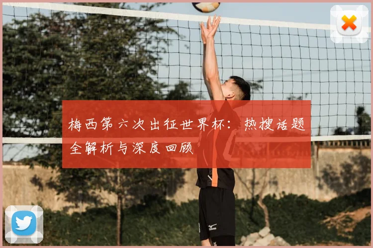 梅西第六次出征世界杯:热搜话题全解析与深度回顾