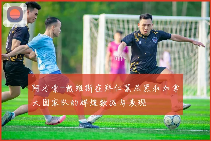阿方索-戴维斯在拜仁慕尼黑和加拿大国家队的辉煌数据与表现