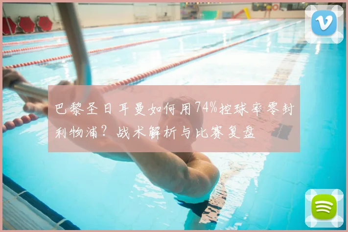 巴黎圣日耳曼如何用74%控球率零封利物浦?战术解析与比赛复盘