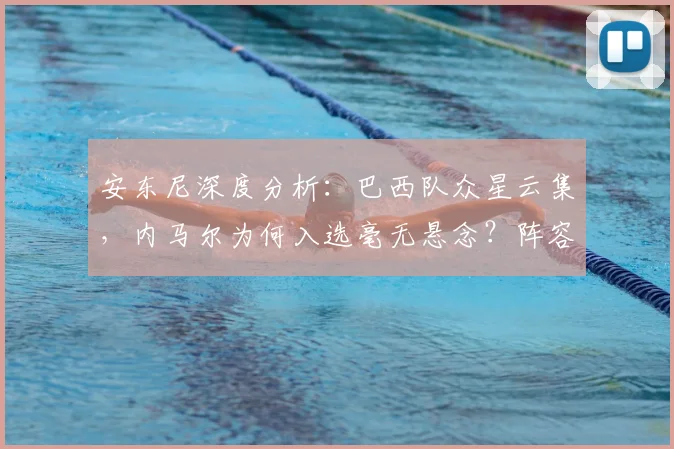 安东尼深度分析:巴西队众星云集,内马尔为何入选毫无悬念?阵容争议解读