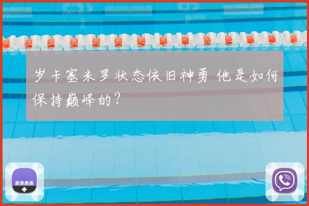 岁卡塞米罗状态依旧神勇 他是如何保持巅峰的?