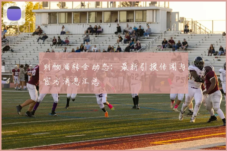 利物浦转会动态:最新引援传闻与官方消息汇总