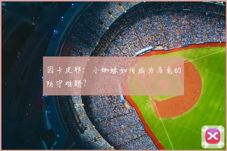 因卡皮耶:小蜘蛛如何成为马竞的防守难题?