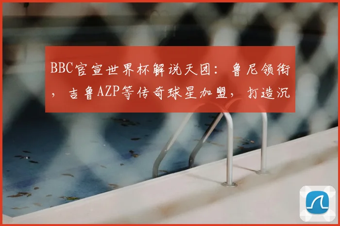 BBC官宣世界杯解说天团:鲁尼领衔,吉鲁AZP等传奇球星加盟,打造沉浸式观赛体验