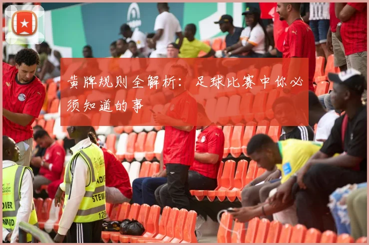 黄牌规则全解析:足球比赛中你必须知道的事