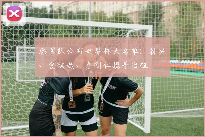 韩国队公布世界杯大名单:孙兴慜、金玟哉、李刚仁携手出征