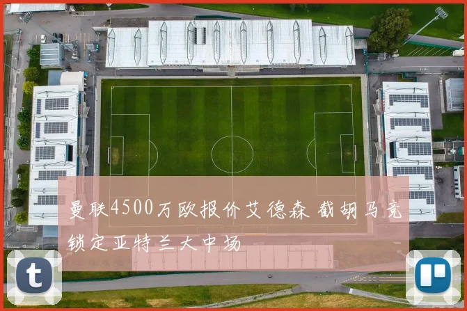 曼联4500万欧报价艾德森 截胡马竞锁定亚特兰大中场