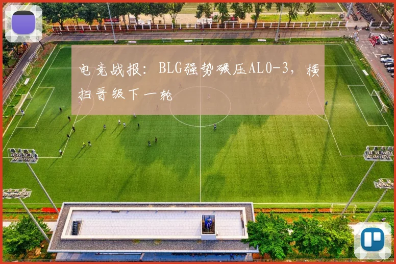 电竞战报:BLG强势碾压AL0-3,横扫晋级下一轮