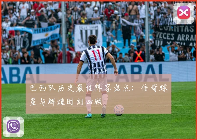 巴西队历史最佳阵容盘点:传奇球星与辉煌时刻回顾