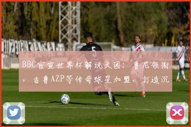 BBC官宣世界杯解说天团:鲁尼领衔,吉鲁AZP等传奇球星加盟,打造沉浸式观赛体验