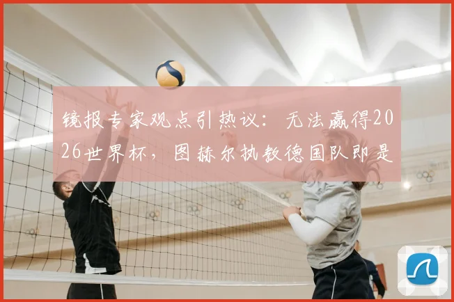 镜报专家观点引热议:无法赢得2026世界杯,图赫尔执教德国队即是失败