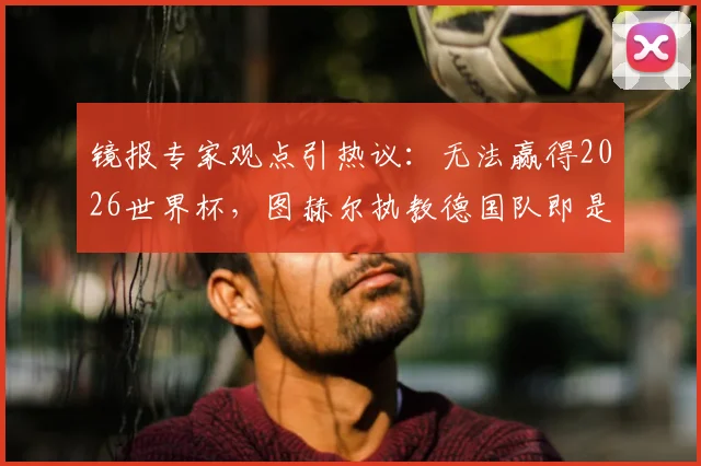 镜报专家观点引热议:无法赢得2026世界杯,图赫尔执教德国队即是失败
