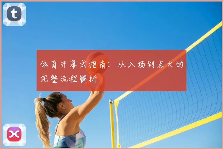 体育开幕式指南:从入场到点火的完整流程解析