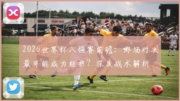 2026世界杯八强赛前瞻:哪场对决最可能成为经典?深度战术解析