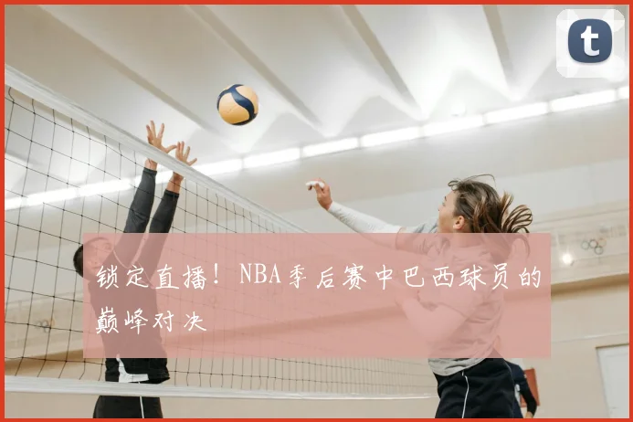 锁定直播!NBA季后赛中巴西球员的巅峰对决