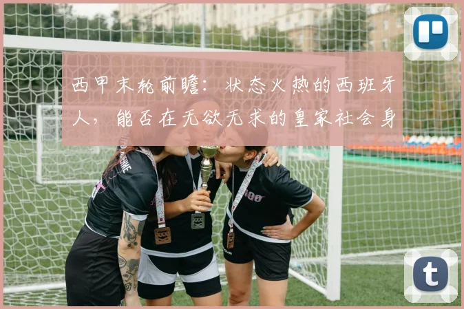 西甲末轮前瞻:状态火热的西班牙人,能否在无欲无求的皇家社会身上拿下三连胜?