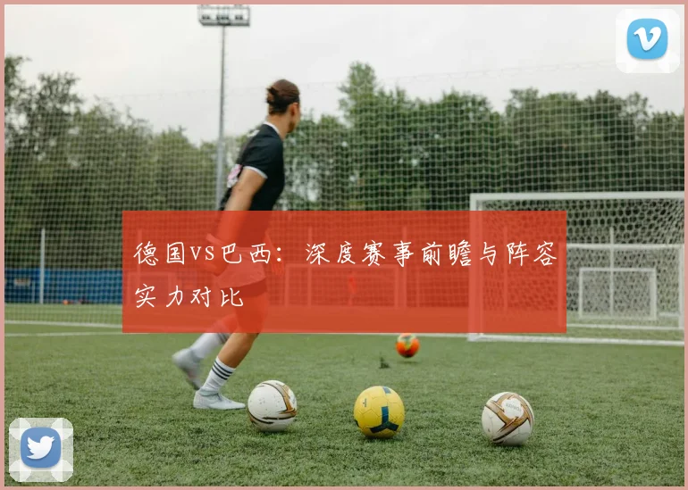 德国vs巴西:深度赛事前瞻与阵容实力对比